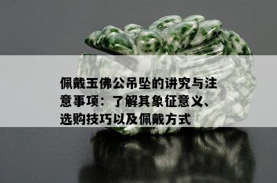 佩戴玉佛公吊坠的讲究与注意事项：了解其象征意义、选购技巧以及佩戴方式