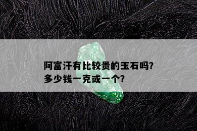 阿富汗有比较贵的玉石吗？多少钱一克或一个？