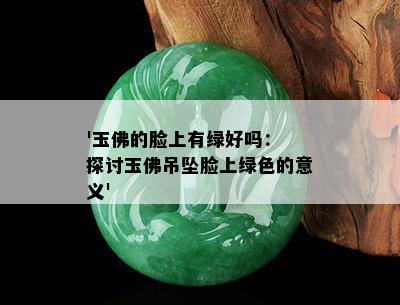 '玉佛的脸上有绿好吗： 探讨玉佛吊坠脸上绿色的意义'