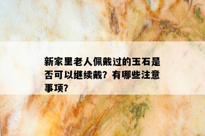 新家里老人佩戴过的玉石是否可以继续戴？有哪些注意事项？