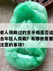 老人佩戴过的玉手镯是否适合年轻人佩戴？有哪些需要注意的事项？