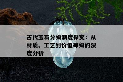 古代玉石分级制度探究：从材质、工艺到价值等级的深度分析