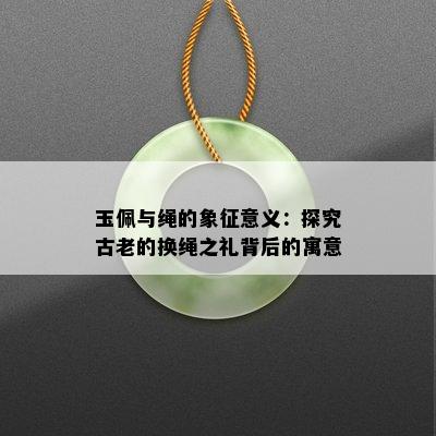 玉佩与绳的象征意义：探究古老的换绳之礼背后的寓意