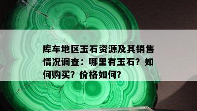 库车地区玉石资源及其销售情况调查：哪里有玉石？如何购买？价格如何？