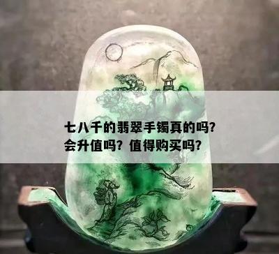 七八千的翡翠手镯真的吗？会升值吗？值得购买吗？