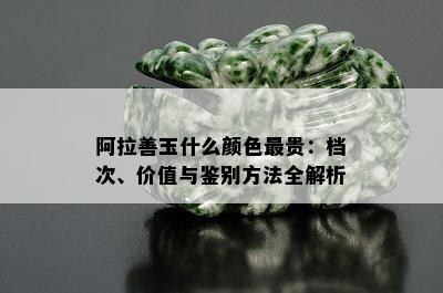 阿拉善玉什么颜色最贵：档次、价值与鉴别方法全解析