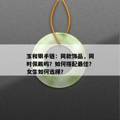 玉和银手链：同款饰品，同时佩戴吗？如何搭配更佳？女生如何选择？