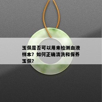 玉佩是否可以用来检测血液样本？如何正确清洗和保养玉佩？