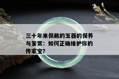 三十年来佩戴的玉器的保养与鉴赏：如何正确维护你的传家宝？