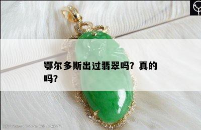 鄂尔多斯出过翡翠吗？真的吗？