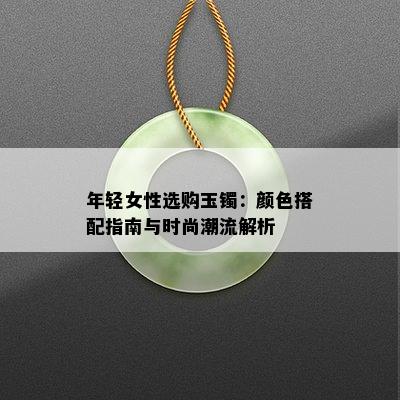 年轻女性选购玉镯：颜色搭配指南与时尚潮流解析