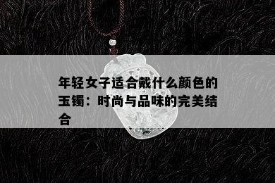 年轻女子适合戴什么颜色的玉镯：时尚与品味的完美结合