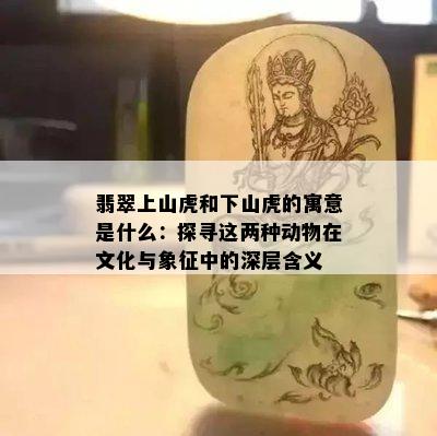 翡翠上山虎和下山虎的寓意是什么：探寻这两种动物在文化与象征中的深层含义