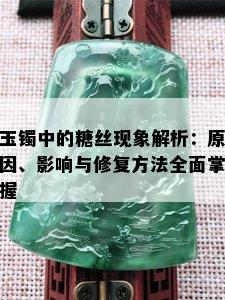 玉镯中的糖丝现象解析：原因、影响与修复方法全面掌握