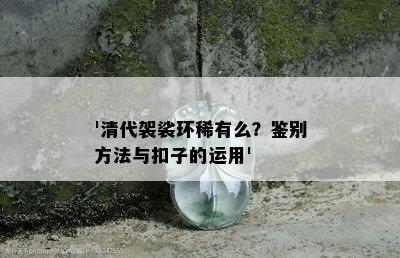 '清代袈裟环稀有么？鉴别方法与扣子的运用'