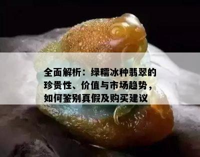 全面解析：绿糯冰种翡翠的珍贵性、价值与市场趋势，如何鉴别真假及购买建议