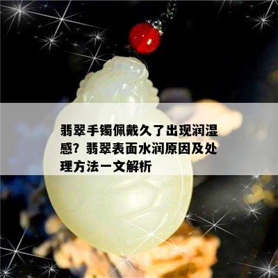 翡翠手镯佩戴久了出现润湿感？翡翠表面水润原因及处理方法一文解析