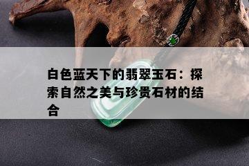 白色蓝天下的翡翠玉石：探索自然之美与珍贵石材的结合