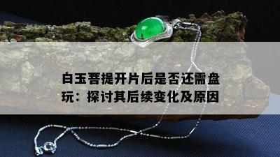 白玉菩提开片后是否还需盘玩：探讨其后续变化及原因