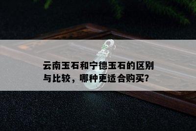 云南玉石和宁德玉石的区别与比较，哪种更适合购买？