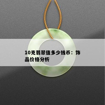 10克翡翠值多少钱币：饰品价格分析