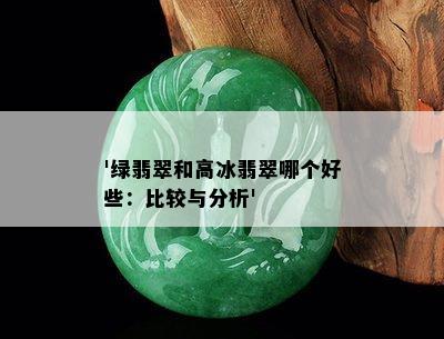 '绿翡翠和高冰翡翠哪个好些：比较与分析'