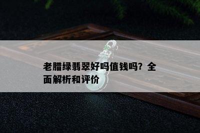 老腊绿翡翠好吗值钱吗？全面解析和评价