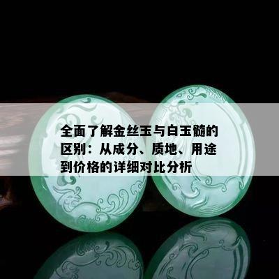 全面了解金丝玉与白玉髓的区别：从成分、质地、用途到价格的详细对比分析