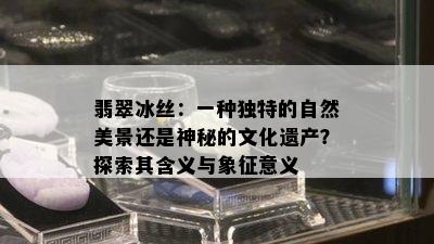 翡翠冰丝：一种独特的自然美景还是神秘的文化遗产？探索其含义与象征意义