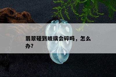 翡翠碰到玻璃会碎吗，怎么办？