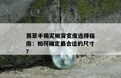 翡翠手镯泥鳅背宽度选择指南：如何确定最合适的尺寸？