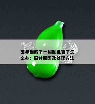 玉手镯戴了一周颜色变了怎么办：探讨原因及处理方法