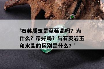 '石英质玉是草莓晶吗？为什么？带好吗？与石英岩玉和水晶的区别是什么？'