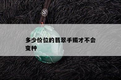 多少价位的翡翠手镯才不会变种