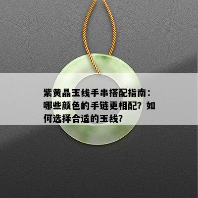 紫黄晶玉线手串搭配指南：哪些颜色的手链更相配？如何选择合适的玉线？