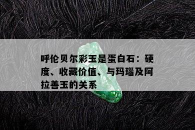 呼伦贝尔彩玉是蛋白石：硬度、收藏价值、与玛瑙及阿拉善玉的关系