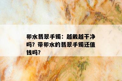 卯水翡翠手镯：越戴越干净吗？带卯水的翡翠手镯还值钱吗？