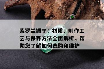 紫罗兰镯子：材质、制作工艺与保养方法全面解析，帮助您了解如何选购和维护