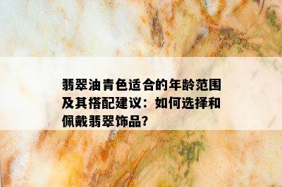 翡翠油青色适合的年龄范围及其搭配建议：如何选择和佩戴翡翠饰品？