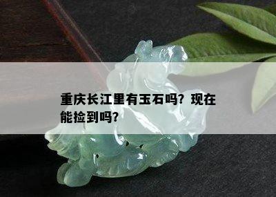 重庆长江里有玉石吗？现在能捡到吗？