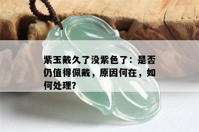 紫玉戴久了没紫色了：是否仍值得佩戴，原因何在，如何处理？