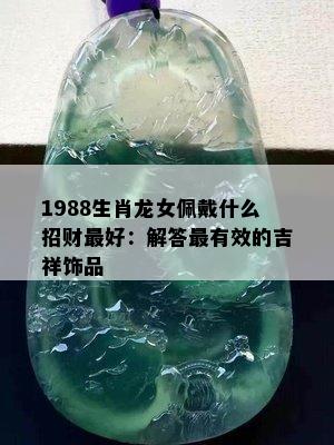 1988生肖龙女佩戴什么招财更好：解答最有效的吉祥饰品