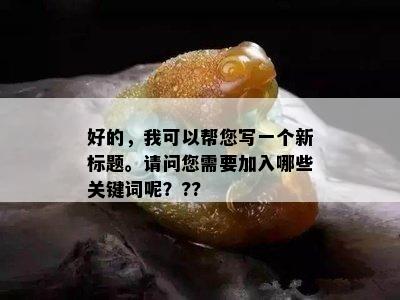 好的，我可以帮您写一个新标题。请问您需要加入哪些关键词呢？??