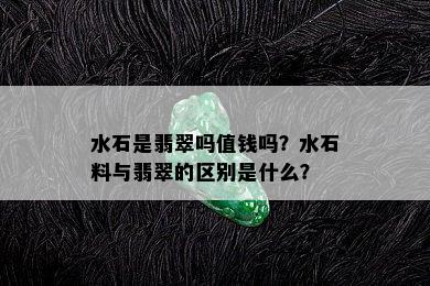 水石是翡翠吗值钱吗？水石料与翡翠的区别是什么？