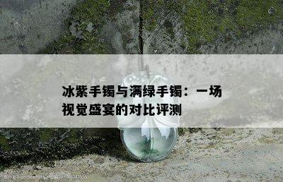 冰紫手镯与满绿手镯：一场视觉盛宴的对比评测