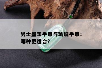 男士墨玉手串与琥珀手串：哪种更适合？