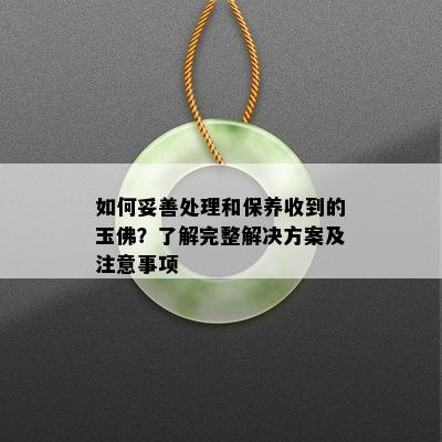 如何妥善处理和保养收到的玉佛？了解完整解决方案及注意事项