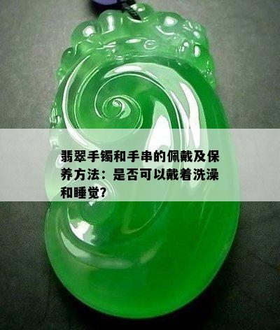 翡翠手镯和手串的佩戴及保养方法：是否可以戴着洗澡和睡觉？