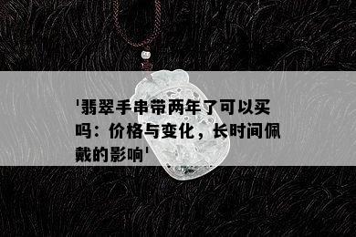 '翡翠手串带两年了可以买吗：价格与变化，长时间佩戴的影响'