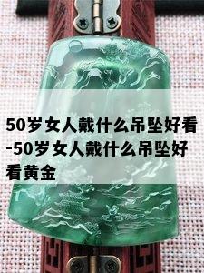 50岁女人戴什么吊坠好看-50岁女人戴什么吊坠好看黄金